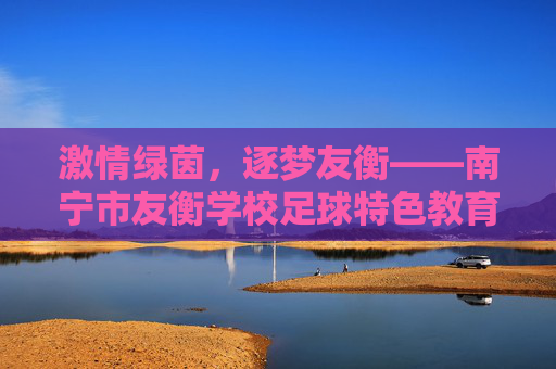 激情绿茵，逐梦友衡——南宁市友衡学校足球特色教育纪实