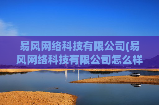 易风网络科技有限公司(易风网络科技有限公司怎么样)