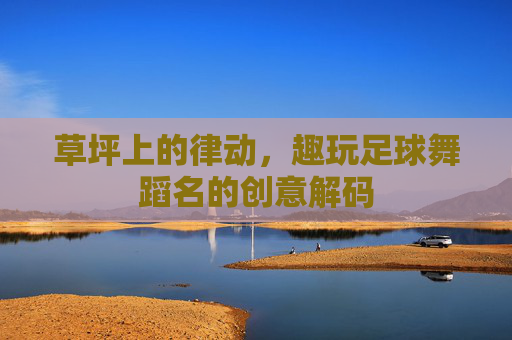 草坪上的律动,趣玩足球舞蹈名的创意解码