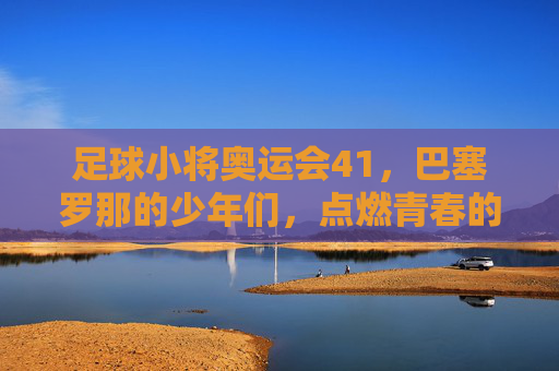 足球小将奥运会41,巴塞罗那的少年们,点燃青春的火焰