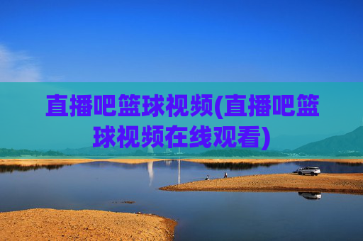 直播吧篮球视频(直播吧篮球视频在线观看)