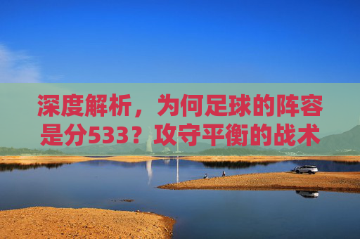 深度解析，为何足球的阵容是分533？攻守平衡的战术艺术