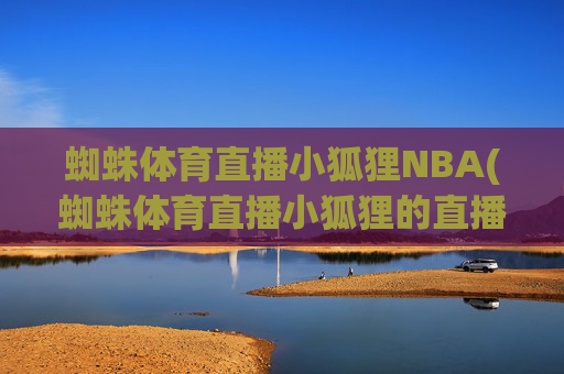蜘蛛体育直播小狐狸NBA(蜘蛛体育直播小狐狸的直播间)