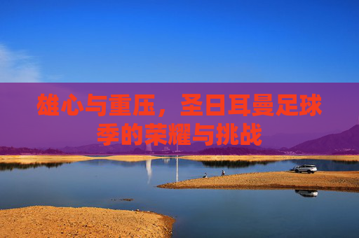 雄心与重压，圣日耳曼足球季的荣耀与挑战