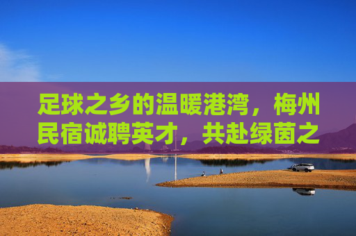 足球之乡的温暖港湾,梅州民宿诚聘英才,共赴绿茵之约