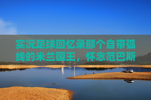 实况足球回忆录那个自带弧线的米兰国王,怀念范巴斯腾的优雅与致命