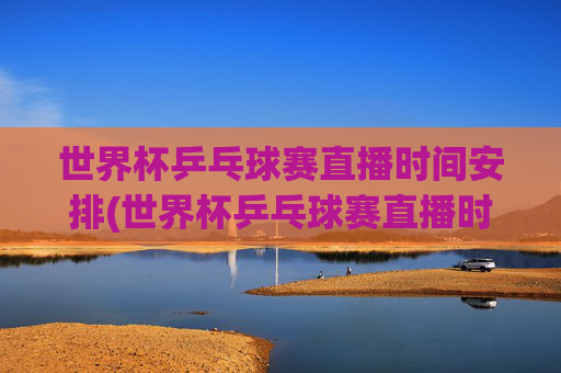 世界杯乒乓球赛直播时间安排(世界杯乒乓球赛直播时间安排最新)