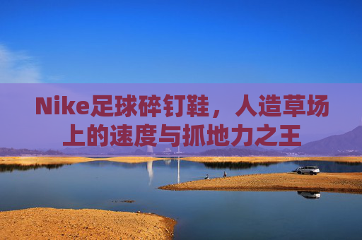 Nike足球碎钉鞋，人造草场上的速度与抓地力之王