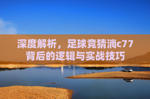 深度解析,足球竞猜淌c77背后的逻辑与实战技巧