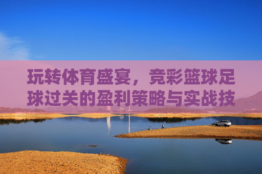 玩转体育盛宴,竞彩篮球足球过关的盈利策略与实战技巧