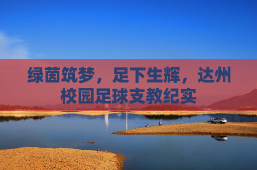 绿茵筑梦,足下生辉,达州校园足球支教纪实