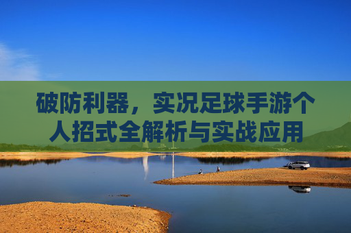 破防利器，实况足球手游个人招式全解析与实战应用