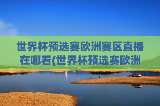 世界杯预选赛欧洲赛区直播在哪看(世界杯预选赛欧洲赛区直播在哪看啊)