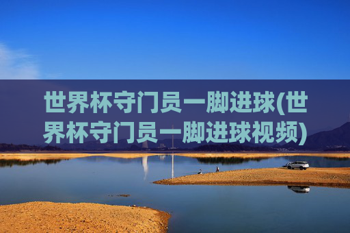 世界杯守门员一脚进球(世界杯守门员一脚进球视频)