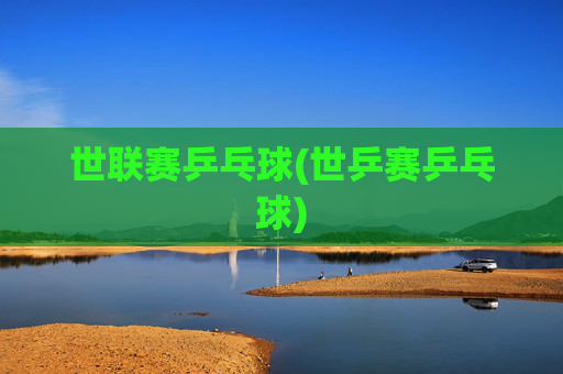 世联赛乒乓球(世乒赛乒乓球)