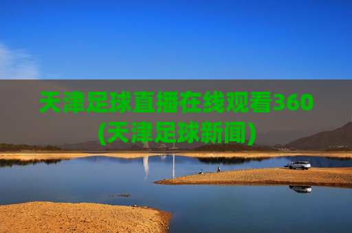 天津足球直播在线观看360(天津足球新闻)