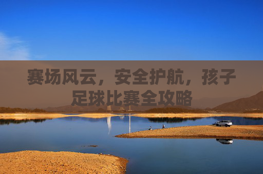 赛场风云,安全护航,孩子足球比赛全攻略