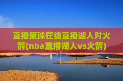 直播篮球在线直播湖人对火箭(nba直播湖人vs火箭)