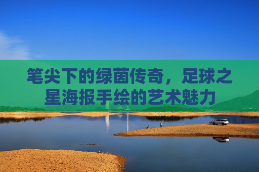 笔尖下的绿茵传奇，足球之星海报手绘的艺术魅力