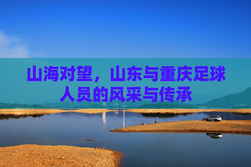 山海对望，山东与重庆足球人员的风采与传承