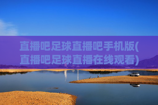 直播吧足球直播吧手机版(直播吧足球直播在线观看)
