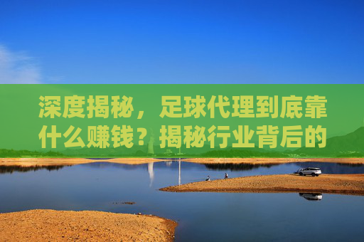 深度揭秘，足球代理到底靠什么赚钱？揭秘行业背后的盈利逻辑与抽水玄机