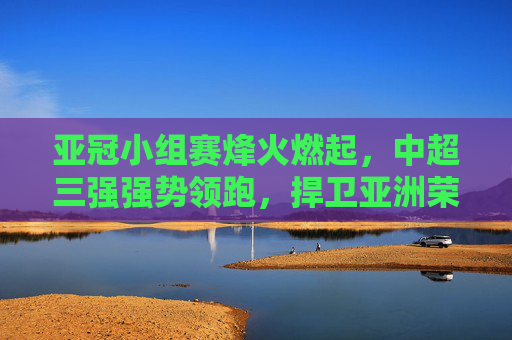 亚冠小组赛烽火燃起，中超三强强势领跑，捍卫亚洲荣耀