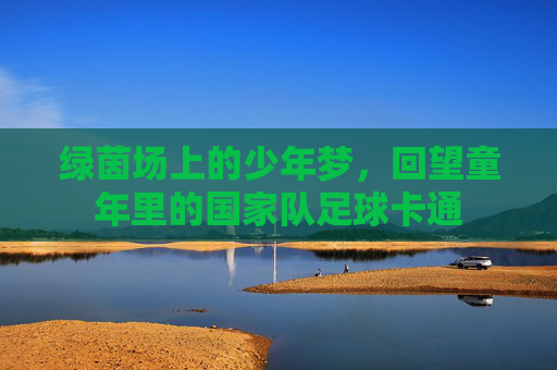 绿茵场上的少年梦,回望童年里的国家队足球卡通