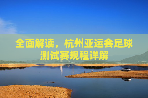 全面解读，杭州亚运会足球测试赛规程详解