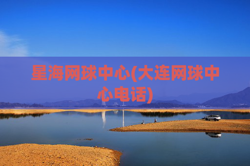 星海网球中心(大连网球中心电话)