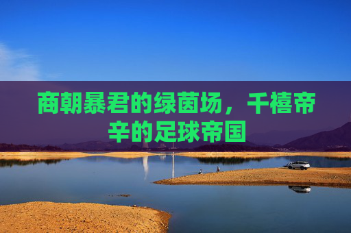 商朝暴君的绿茵场，千禧帝辛的足球帝国