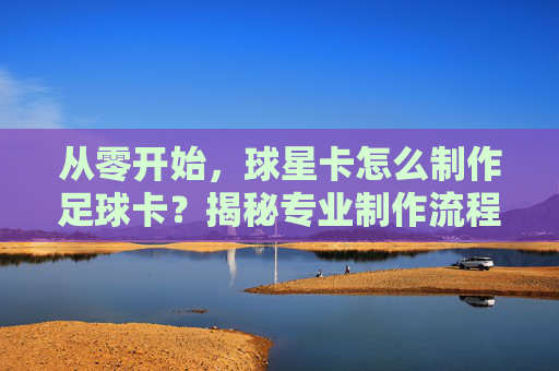 从零开始，球星卡怎么制作足球卡？揭秘专业制作流程