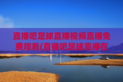 直播吧足球直播视频直播免费观看(直播吧足球直播在线观看)