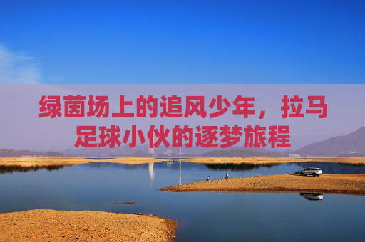 绿茵场上的追风少年，拉马足球小伙的逐梦旅程