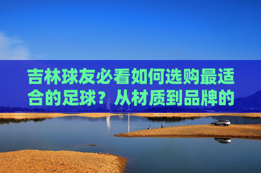 吉林球友必看如何选购最适合的足球？从材质到品牌的全方位指南