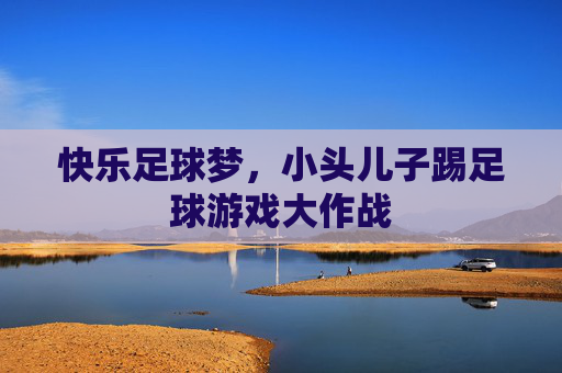 快乐足球梦,小头儿子踢足球游戏大作战