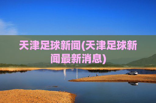 天津足球新闻(天津足球新闻最新消息)