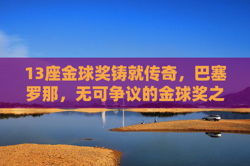 13座金球奖铸就传奇，巴塞罗那，无可争议的金球奖之王