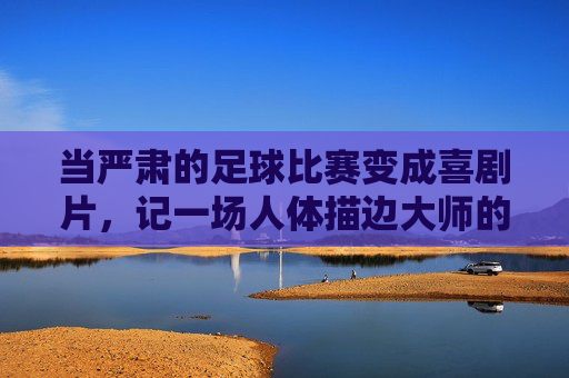 当严肃的足球比赛变成喜剧片，记一场人体描边大师的巅峰对决