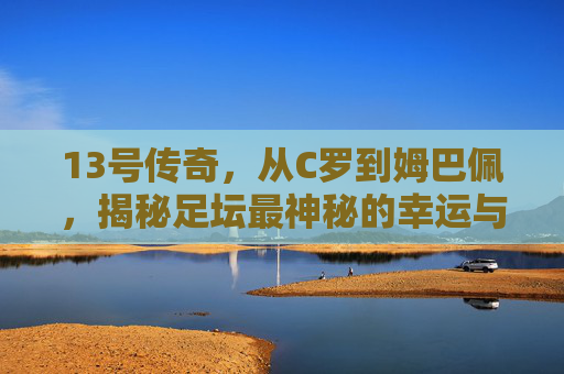 13号传奇，从C罗到姆巴佩，揭秘足坛最神秘的幸运与挑战