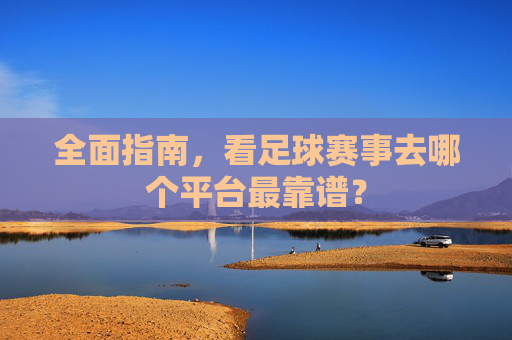 全面指南，看足球赛事去哪个平台最靠谱？