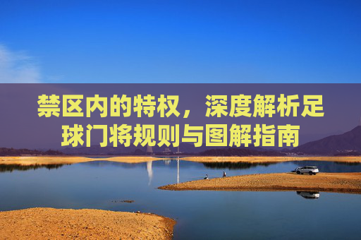 禁区内的特权，深度解析足球门将规则与图解指南