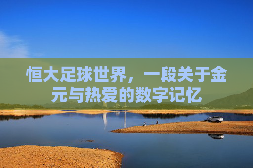 恒大足球世界,一段关于金元与热爱的数字记忆