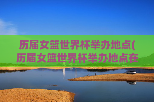 历届女篮世界杯举办地点(历届女篮世界杯举办地点在哪)