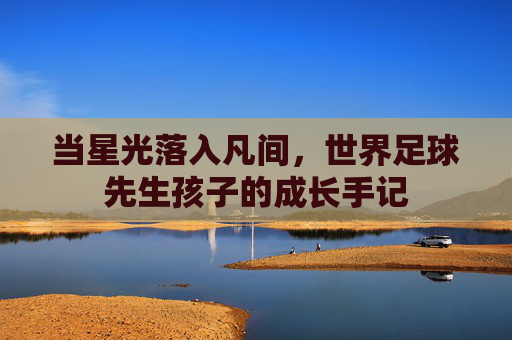 当星光落入凡间,世界足球先生孩子的成长手记