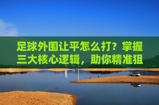 足球外围让平怎么打?掌握三大核心逻辑,助你精准狙击平局