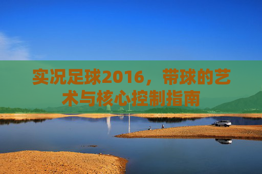 实况足球2016,带球的艺术与核心控制指南