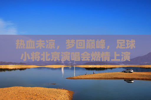 热血未凉，梦回巅峰，足球小将北京演唱会燃情上演