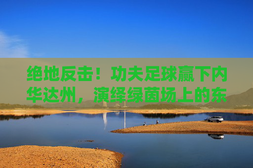 绝地反击!功夫足球赢下内华达州,演绎绿茵场上的东方传奇