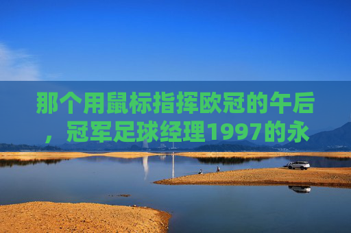 那个用鼠标指挥欧冠的午后，冠军足球经理1997的永恒魅力